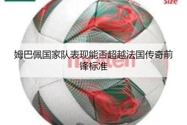 姆巴佩国家队表现能否超越法国传奇前锋标准